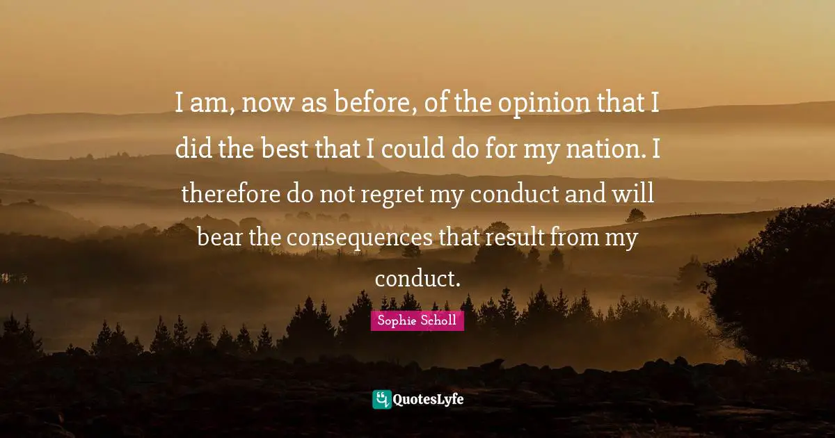 I am, now as before, of the opinion that I did the best that I could do for my nation. I therefore do not regret my conduct and will bear the consequences that result from my conduct.