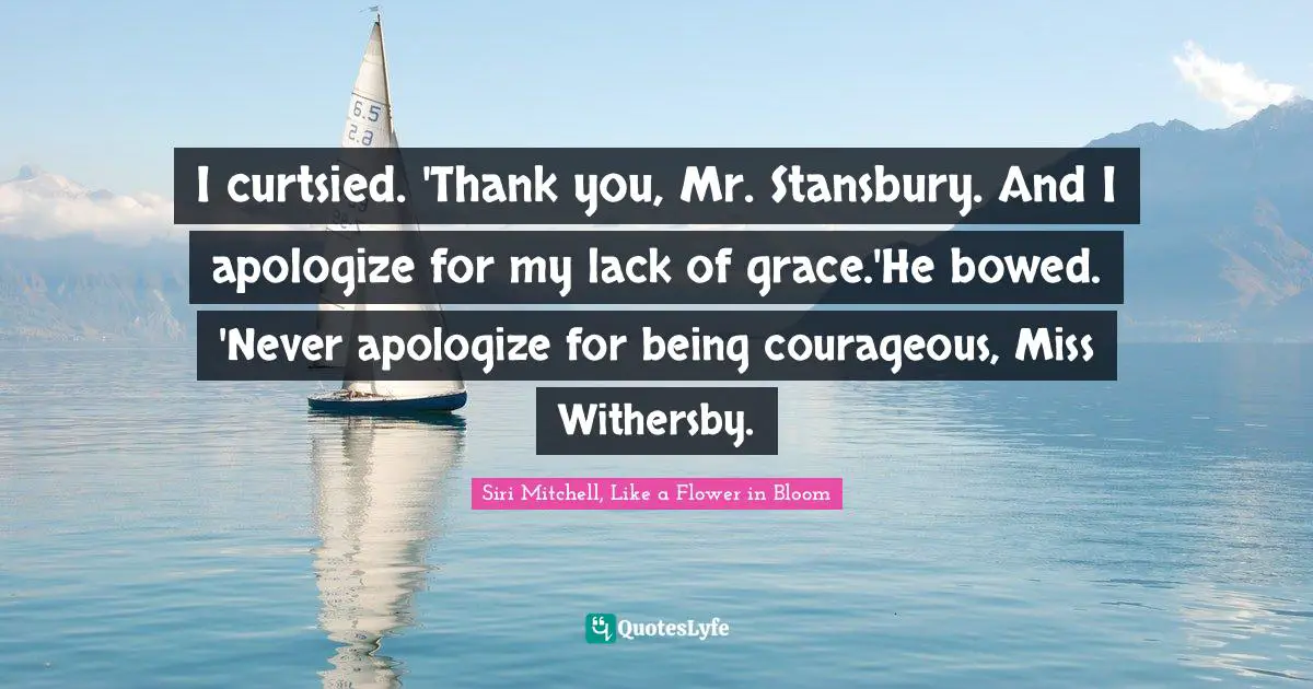 I curtsied. 'Thank you, Mr. Stansbury. And I apologize for my lack of grace.'He bowed. 'Never apologize for being courageous, Miss Withersby.
