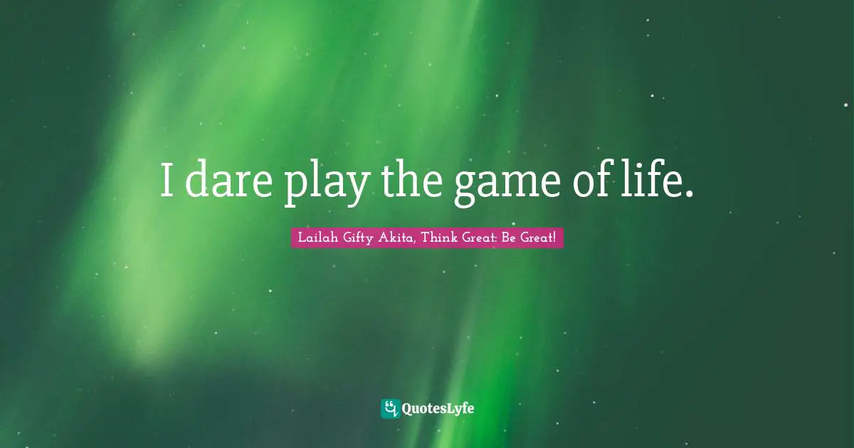 I dare play the game of life.