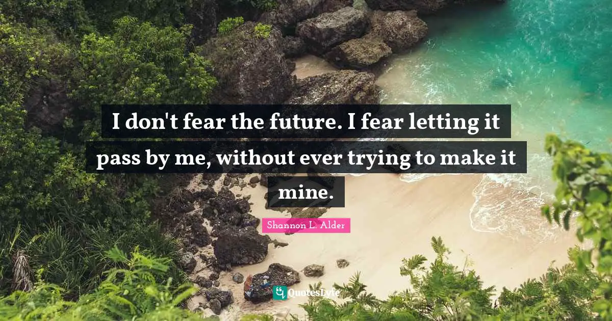 I don't fear the future. I fear letting it pass by me, without ever trying to make it mine.
