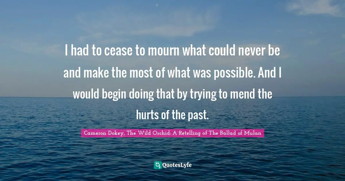 Cameron Dokey Quotes: "I had to cease to mourn what could never be and make the most of what was possible. And I would begin doing that by trying to mend the hurts of the past."