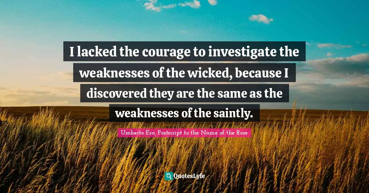 I lacked the courage to investigate the weaknesses of the wicked, because I discovered they are the same as the weaknesses of the saintly.