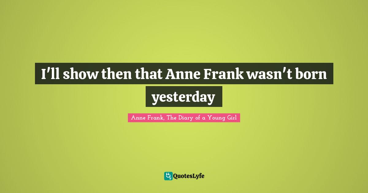 Anne Frank, The Diary of a Young Girl Quotes: I'll show then that Anne Frank wasn't born yesterday