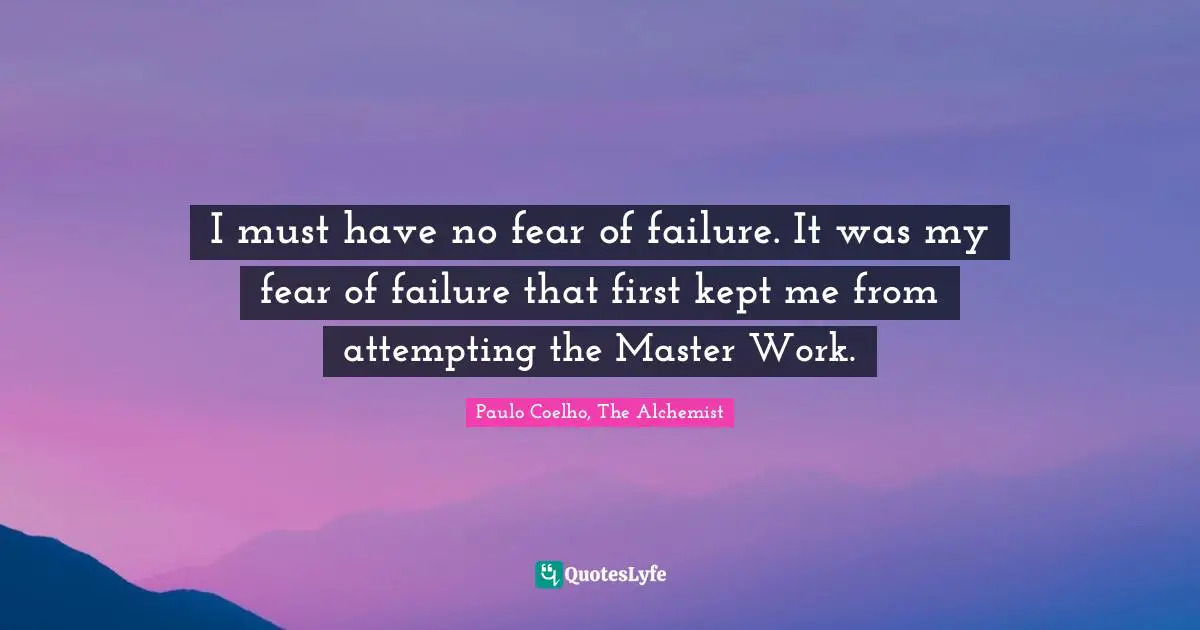 I must have no fear of failure. It was my fear of failure that first kept me from attempting the Master Work.