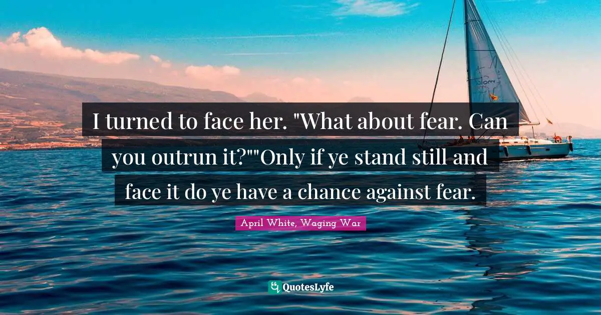 I turned to face her. "What about fear. Can you outrun it?""Only if ye stand still and face it do ye have a chance against fear.