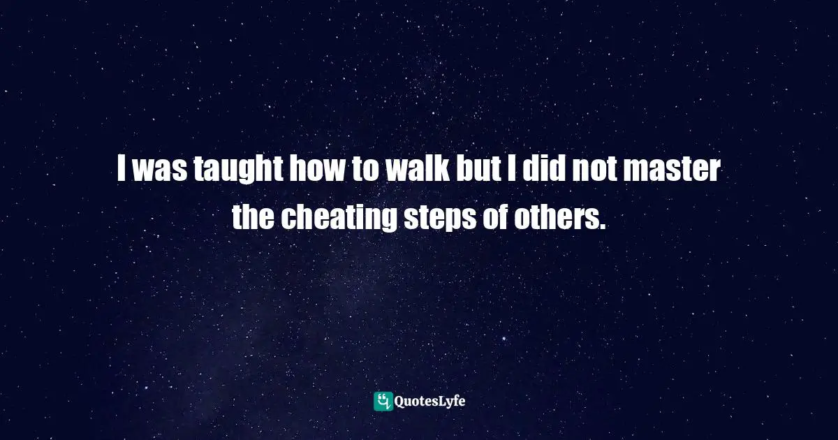 I was taught how to walk but I did not master the cheating steps of others.