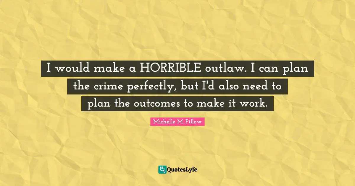 I would make a HORRIBLE outlaw. I can plan the crime perfectly, but I'd also need to plan the outcomes to make it work.