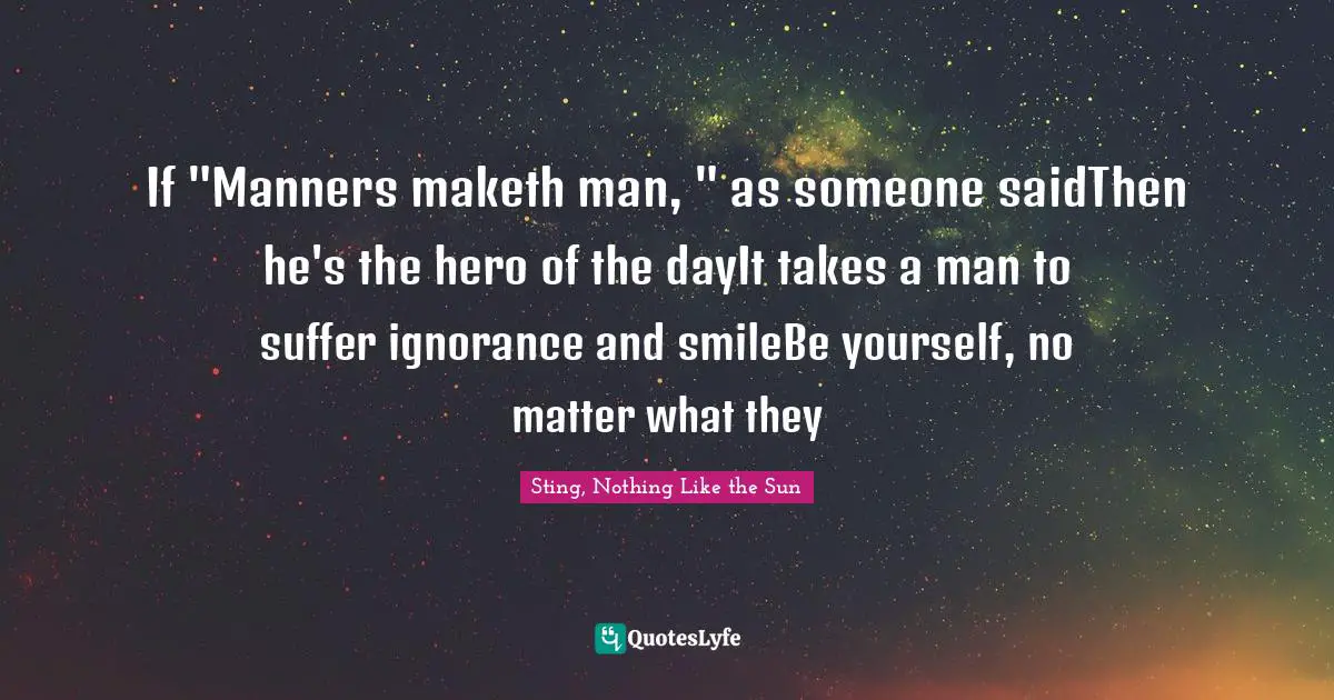 If "Manners maketh man, " as someone saidThen he's the hero of the dayIt takes a man to suffer ignorance and smileBe yourself, no matter what they