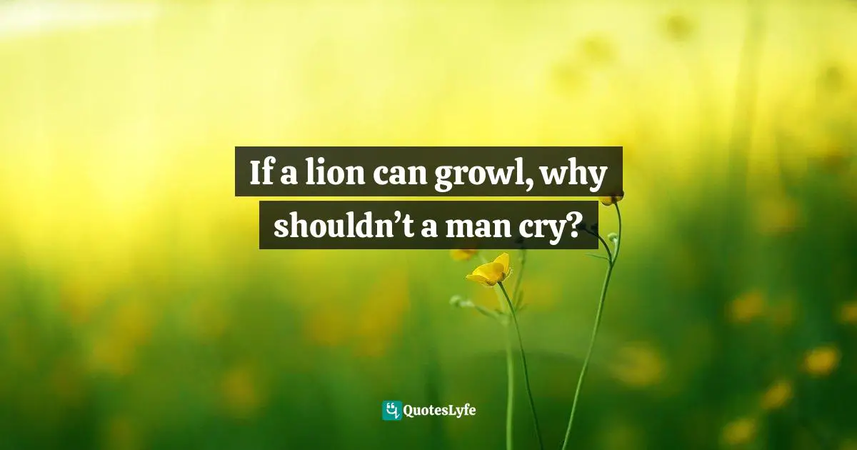 If a lion can growl, why shouldn’t a man cry?