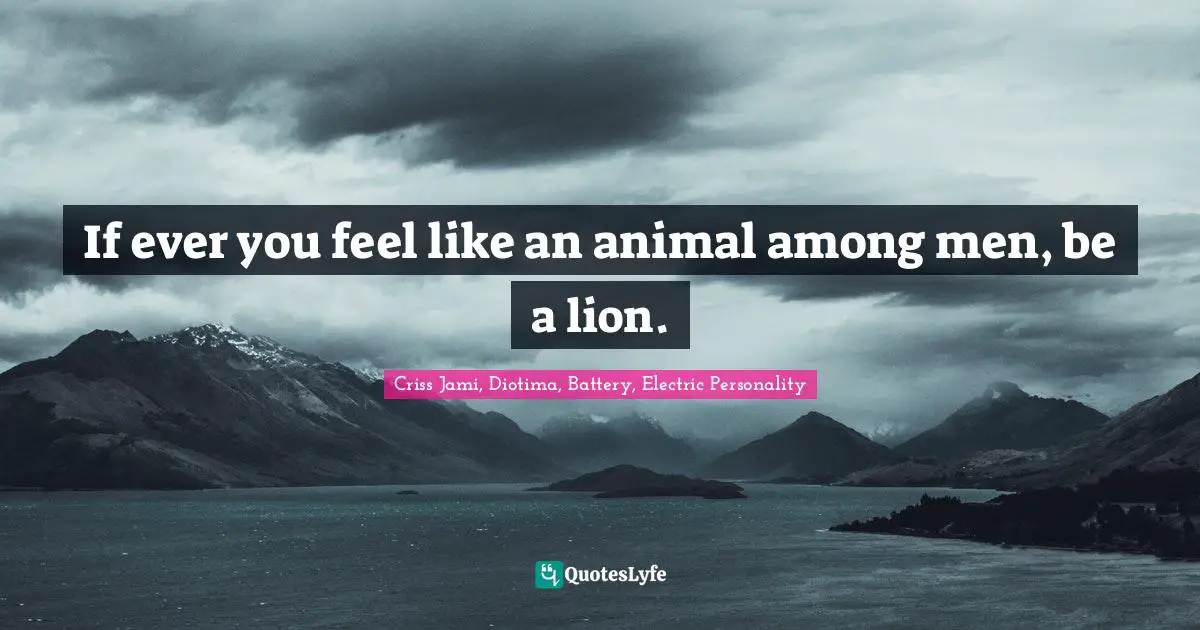 Courage In Life Quotes: "If ever you feel like an animal among men, be a lion."