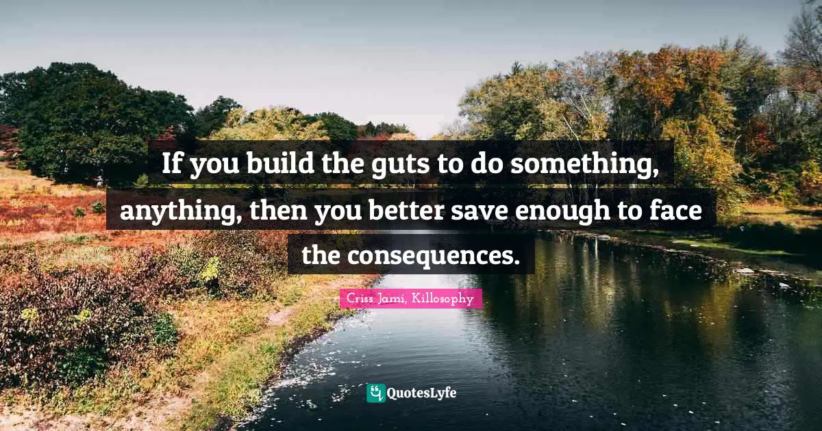 Criss Jami, Killosophy Quotes: If you build the guts to do something, anything, then you better save enough to face the consequences.