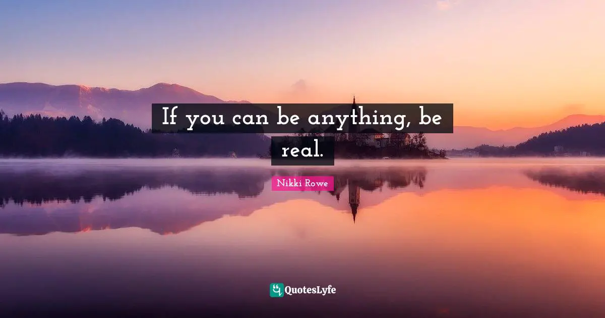 If you can be anything, be real.