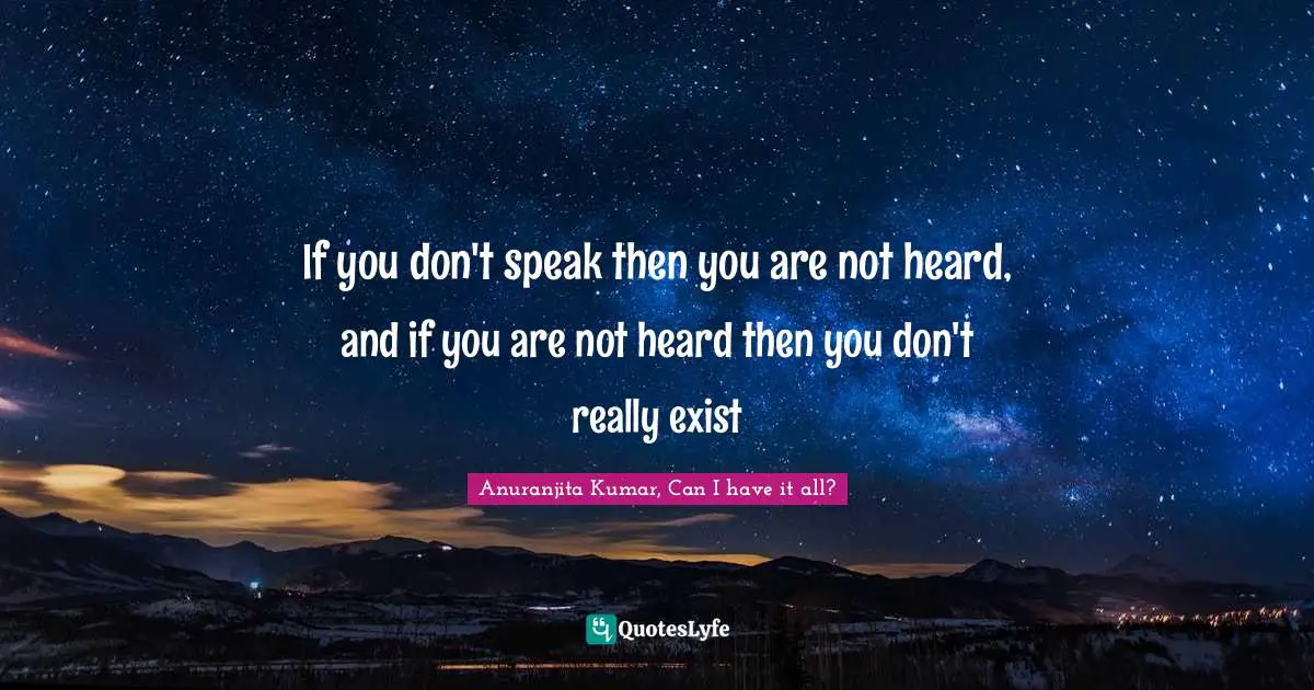 If you don't speak then you are not heard, and if you are not heard then you don't really exist