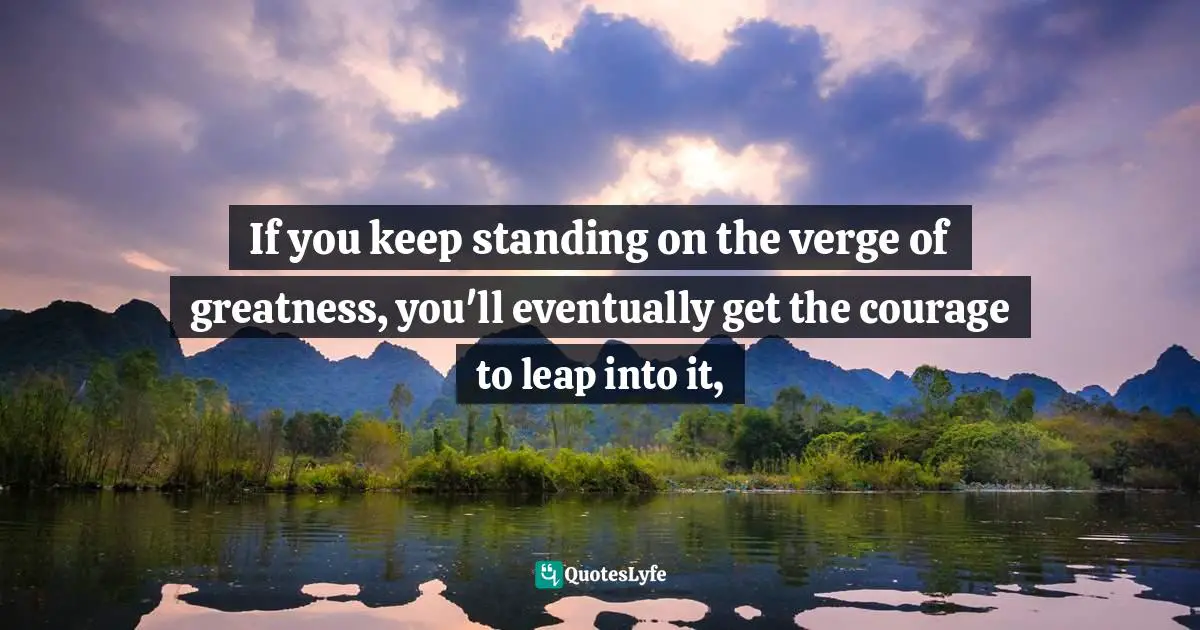 Curtis Tyrone Jones Quotes: "If you keep standing on the verge of greatness, you'll eventually get the courage to leap into it, "