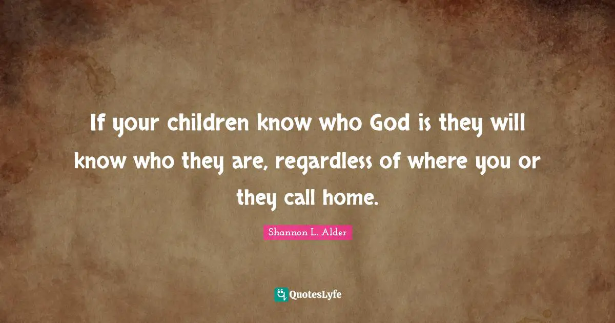 Shannon L. Alder Quotes: If your children know who God is they will know who they are, regardless of where you or they call home.