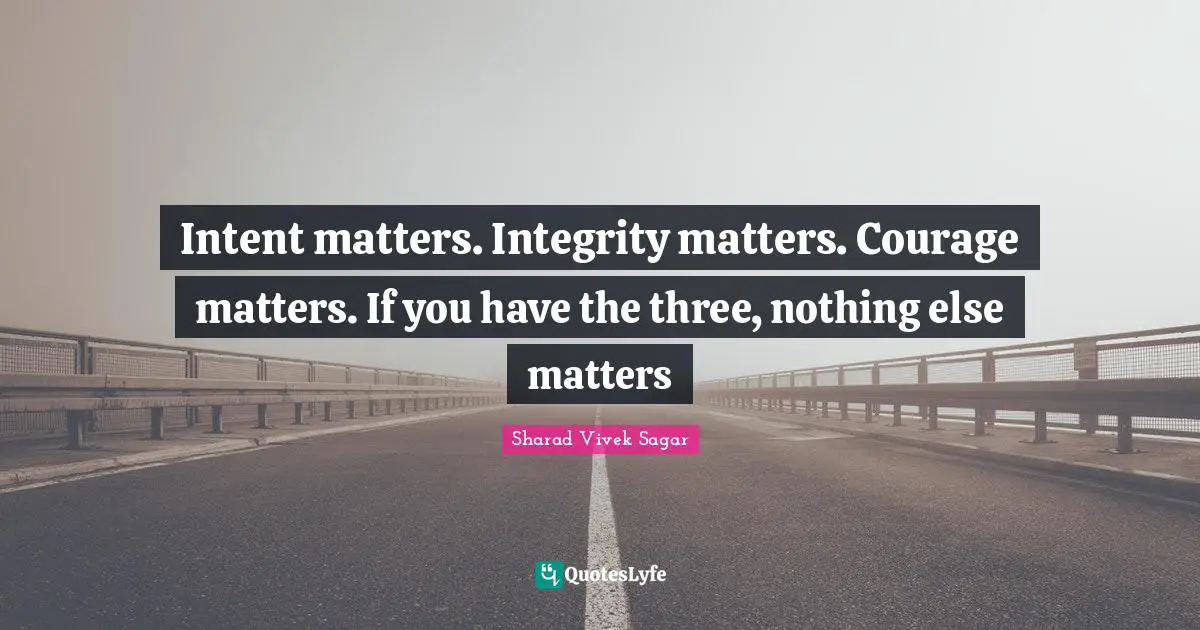 Intent matters. Integrity matters. Courage matters. If you have the three, nothing else matters
