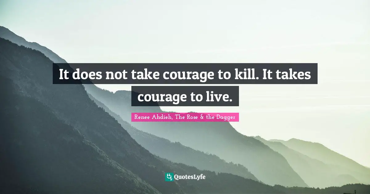It does not take courage to kill. It takes courage to live.
