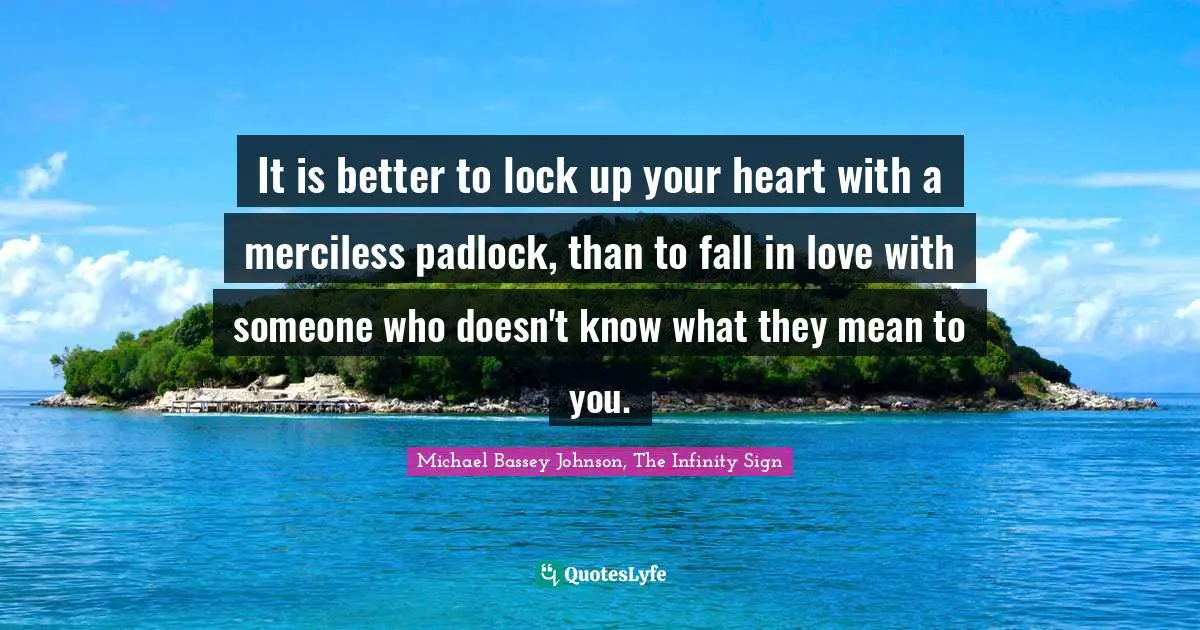 Michael Bassey Johnson, The Infinity Sign Quotes: It is better to lock up your heart with a merciless padlock, than to fall in love with someone who doesn't know what they mean to you.