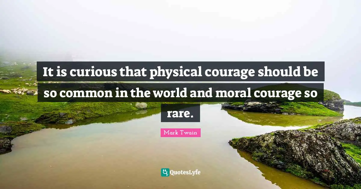 It is curious that physical courage should be so common in the world and moral courage so rare.
