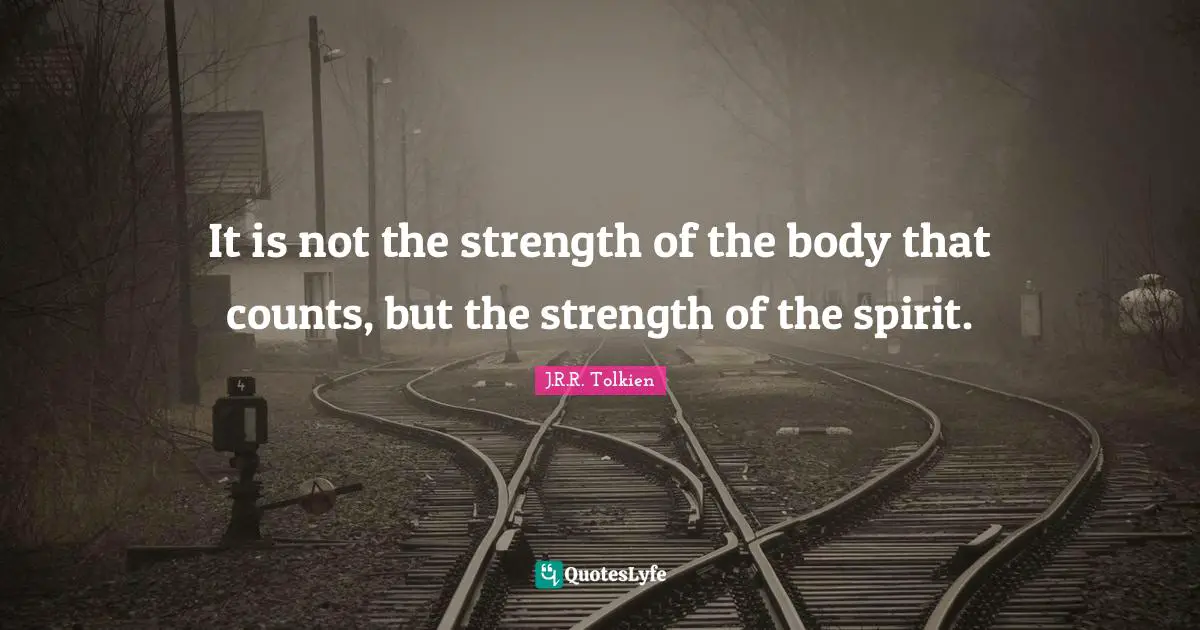 It is not the strength of the body that counts, but the strength of the spirit.