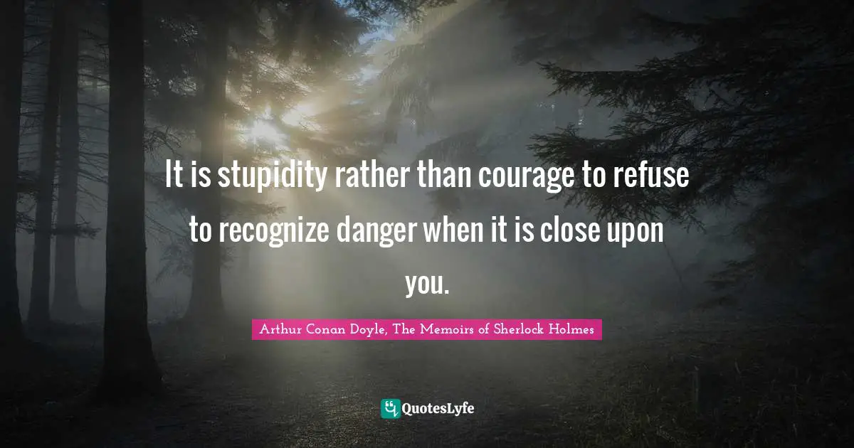 Arthur Conan Doyle, The Memoirs of Sherlock Holmes Quotes: It is stupidity rather than courage to refuse to recognize danger when it is close upon you.