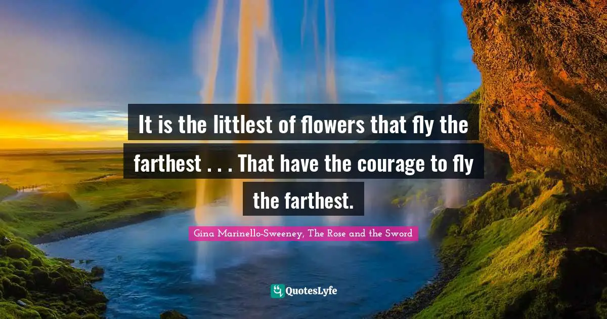 It is the littlest of flowers that fly the farthest . . . That have the courage to fly the farthest.