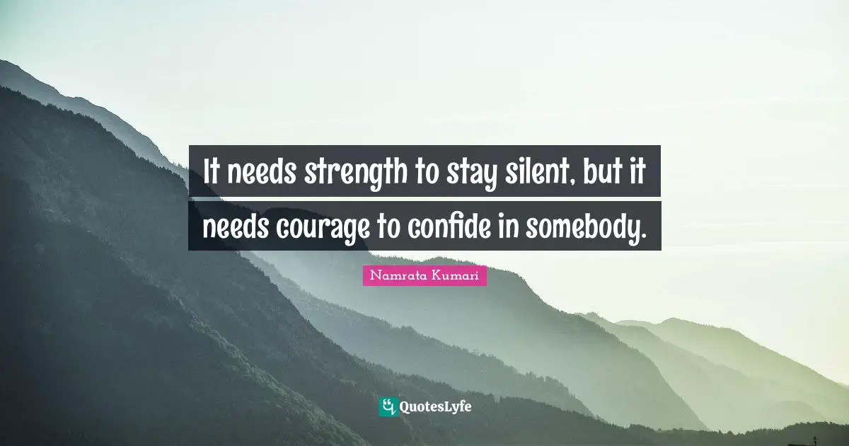 It needs strength to stay silent, but it needs courage to confide in somebody.