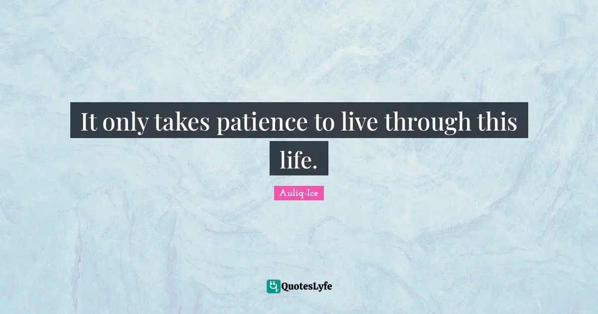 It only takes patience to live through this life.