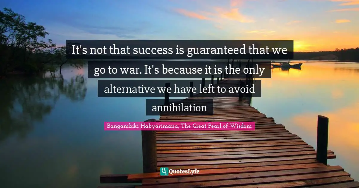 Bangambiki Habyarimana, The Great Pearl of Wisdom Quotes: It's not that success is guaranteed that we go to war. It's because it is the only alternative we have left to avoid annihilation