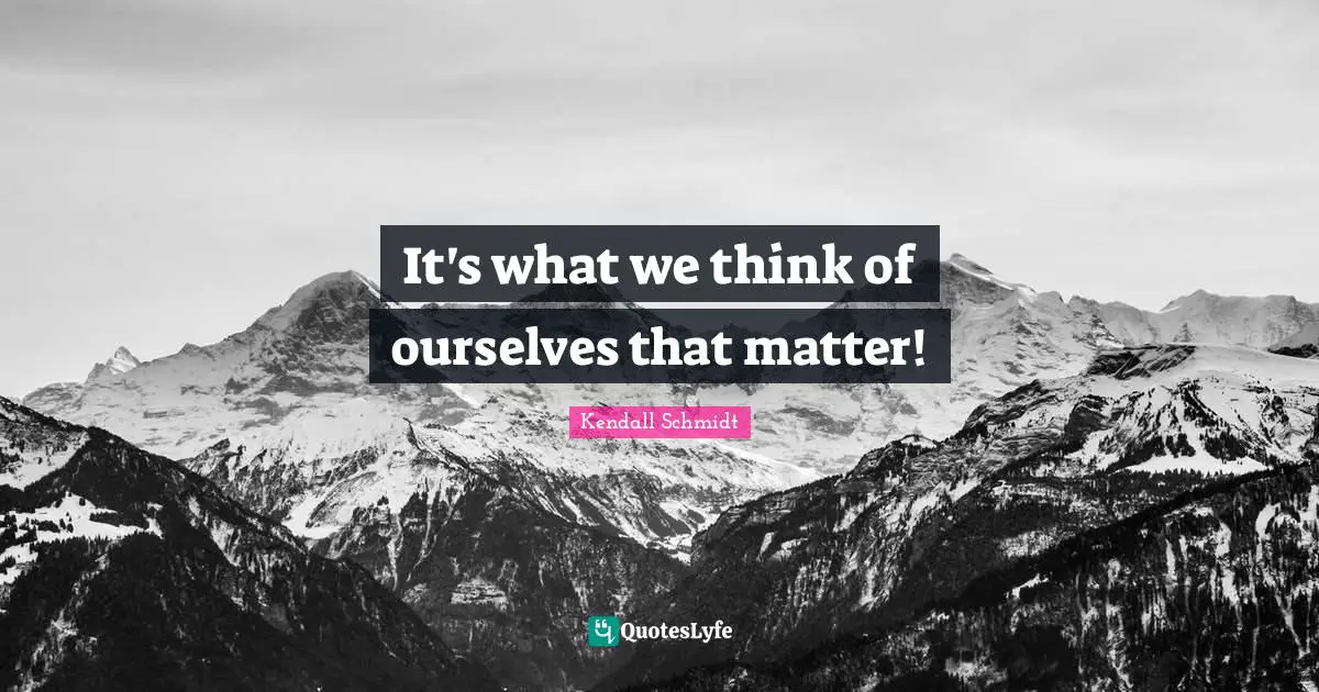 Kendall Schmidt Quotes: "It's what we think of ourselves that matter!"