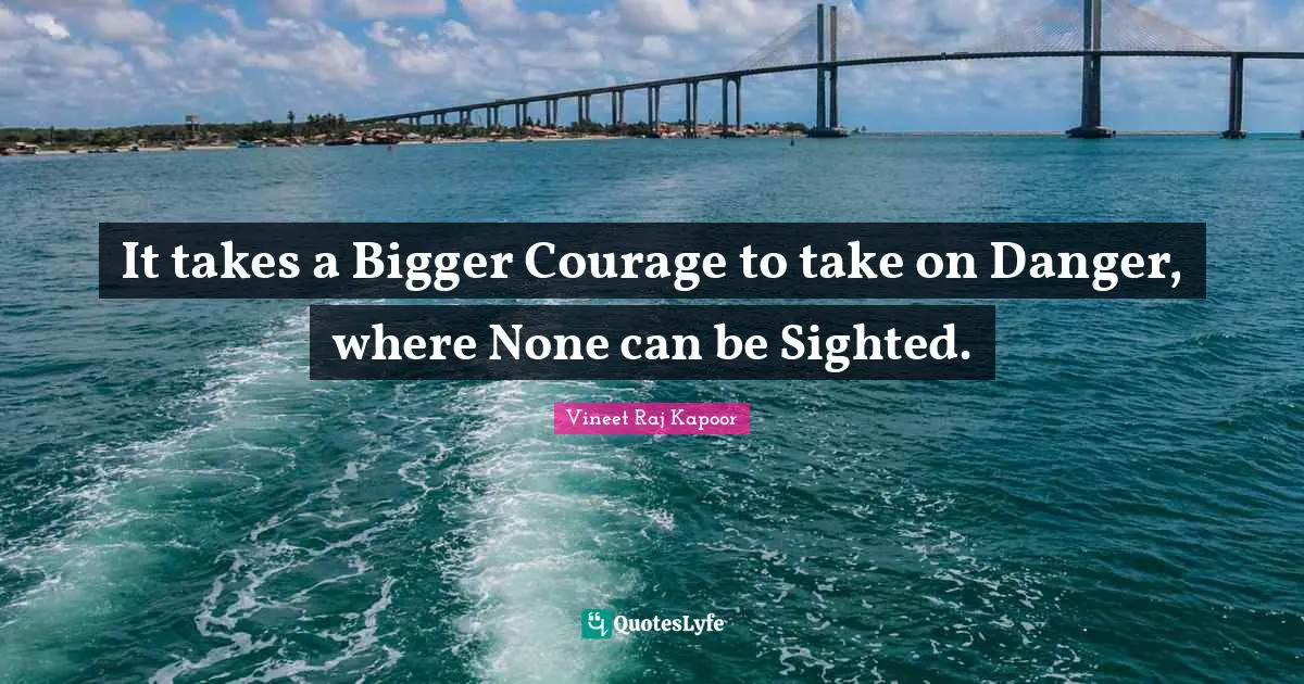 It takes a Bigger Courage to take on Danger, where None can be Sighted.