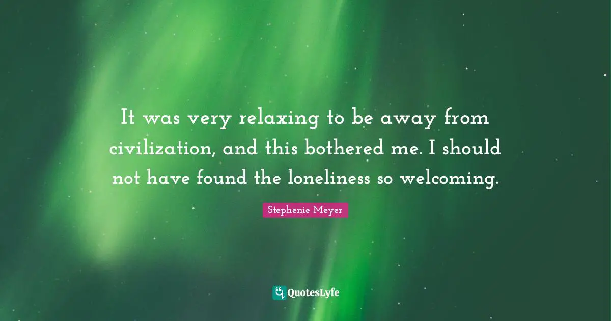 It was very relaxing to be away from civilization, and this bothered me. I should not have found the loneliness so welcoming.