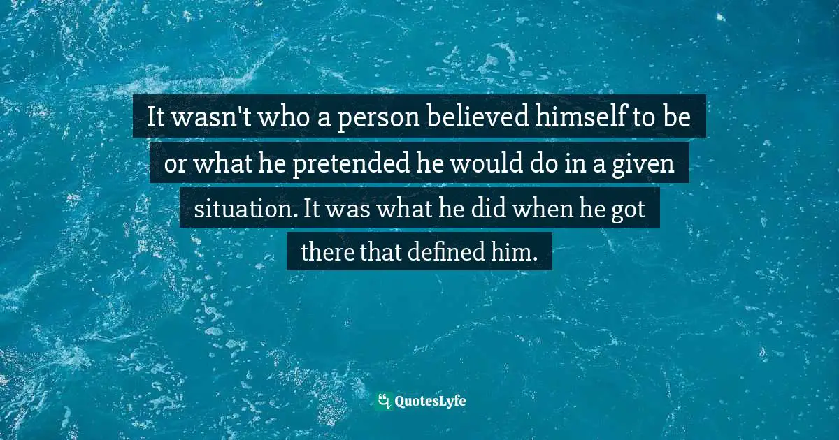 It wasn't who a person believed himself to be or what he pretended he would do in a given situation. It was what he did when he got there that defined him.