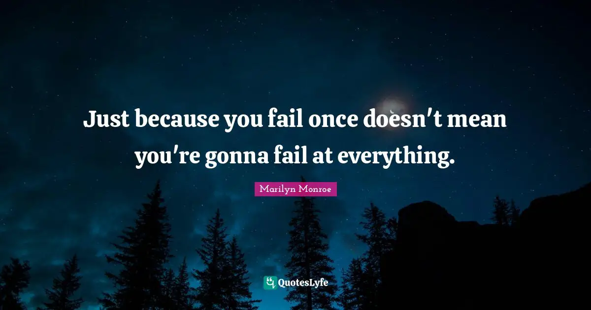 Just because you fail once doesn't mean you're gonna fail at everything.