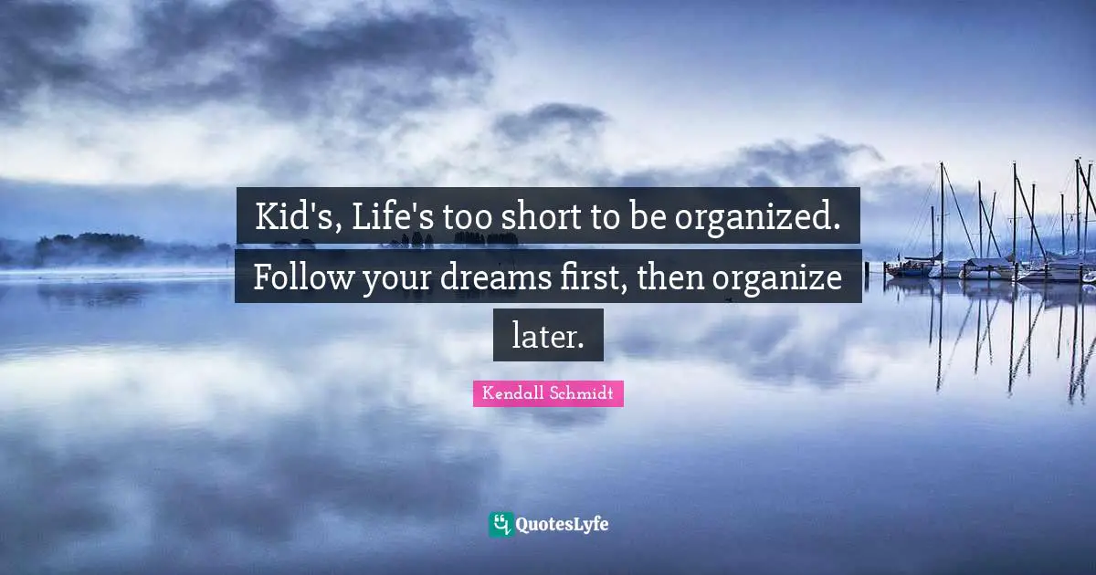 Kendall Schmidt Quotes: "Kid's, Life's too short to be organized. Follow your dreams first, then organize later."