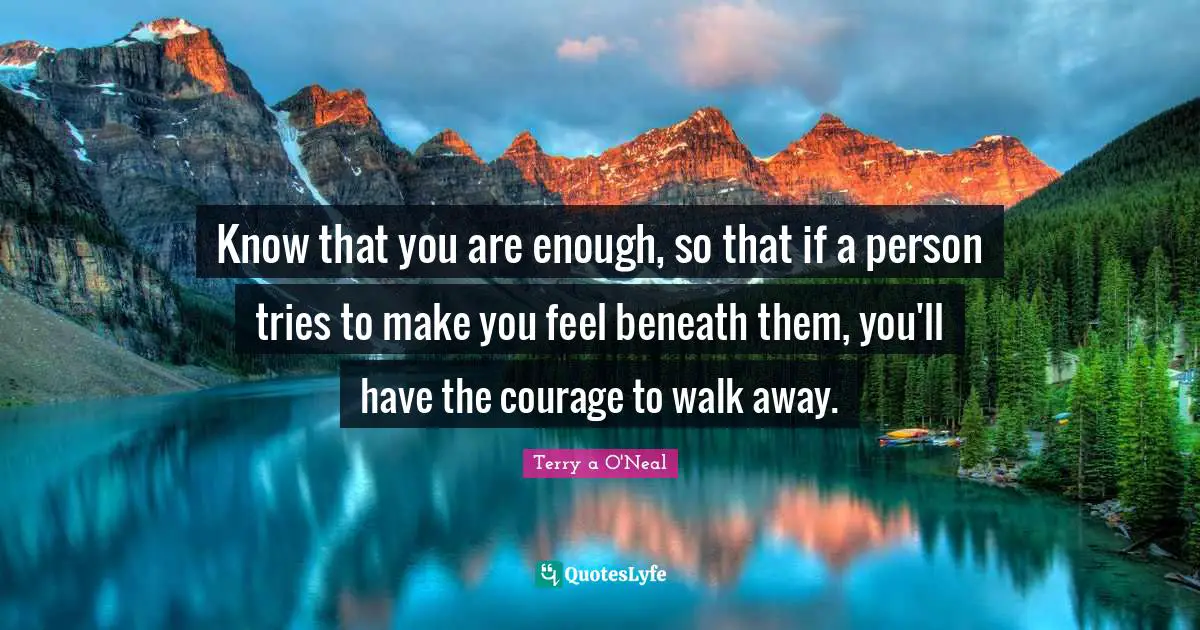 Terry A O'Neal Quotes: "Know that you are enough, so that if a person tries to make you feel beneath them, you'll have the courage to walk away."