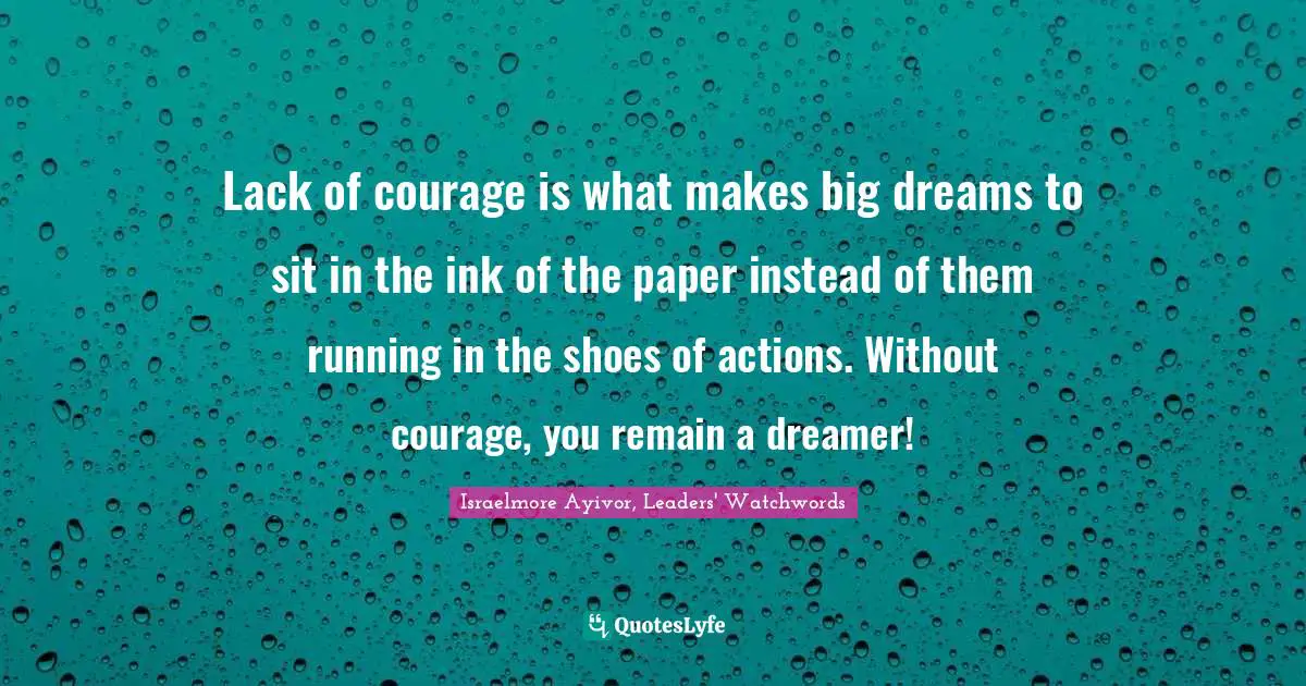 Israelmore Ayivor, Leaders' Watchwords Quotes: Lack of courage is what makes big dreams to sit in the ink of the paper instead of them running in the shoes of actions. Without courage, you remain a dreamer!