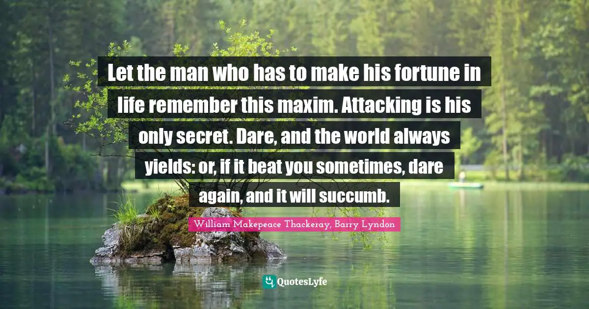 Let the man who has to make his fortune in life remember this maxim. Attacking is his only secret. Dare, and the world always yields: or, if it beat you sometimes, dare again, and it will succumb.