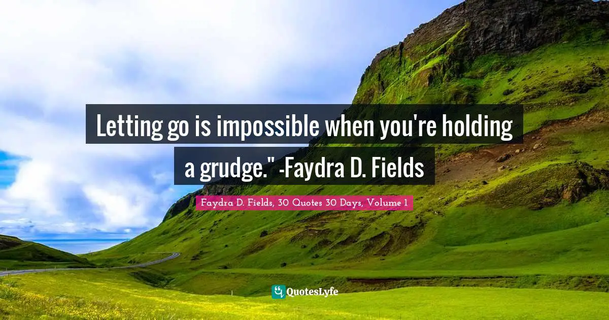 Letting go is impossible when you're holding a grudge." -Faydra D. Fields