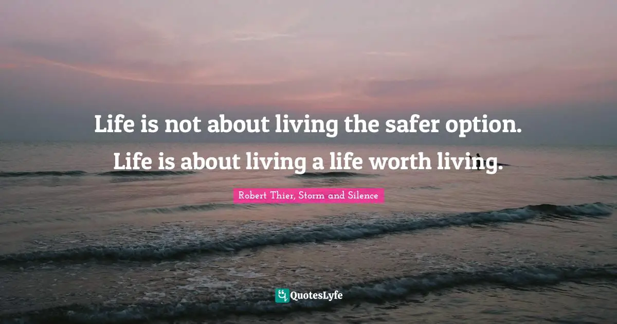 Life is not about living the safer option. Life is about living a life worth living.