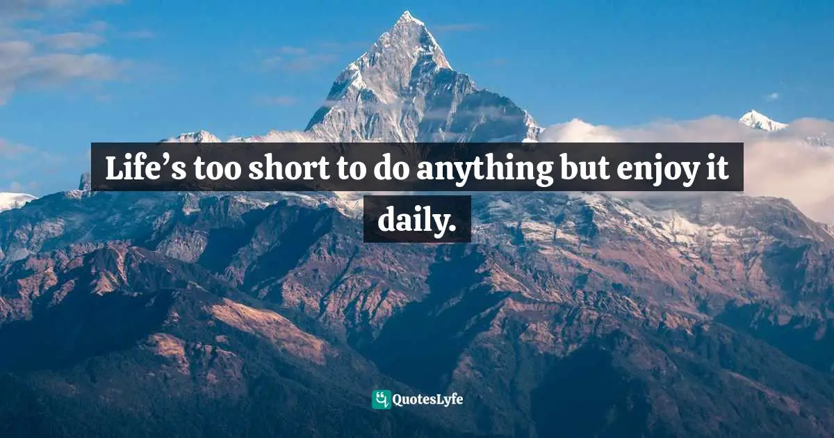 2nd Chances Quotes: "Life’s too short to do anything but enjoy it daily."
