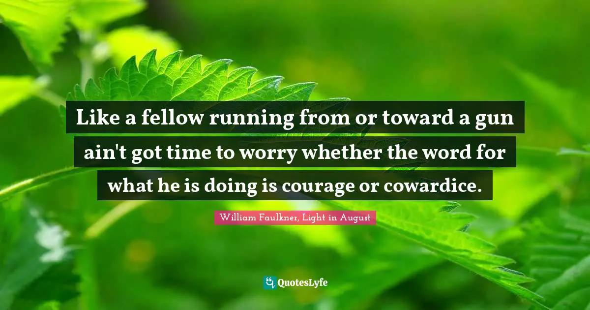 Like a fellow running from or toward a gun ain't got time to worry whether the word for what he is doing is courage or cowardice.