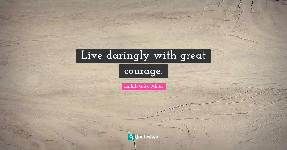 Live daringly with great courage.