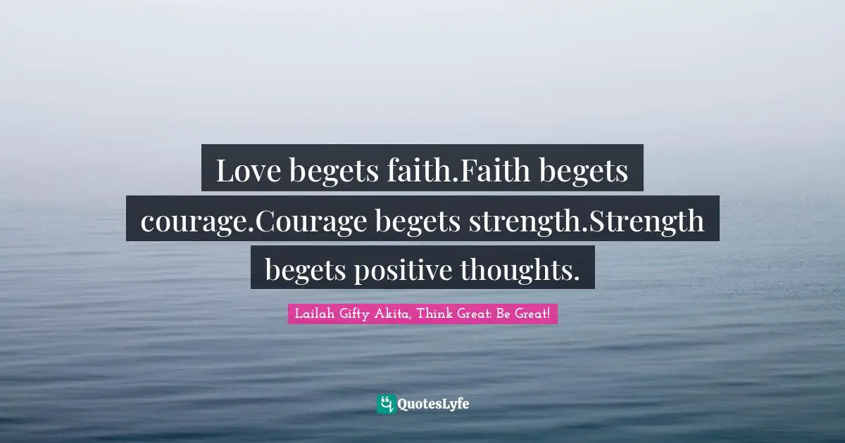 Educational Philosophy Quotes: "Love begets faith.Faith begets courage.Courage begets strength.Strength begets positive thoughts."