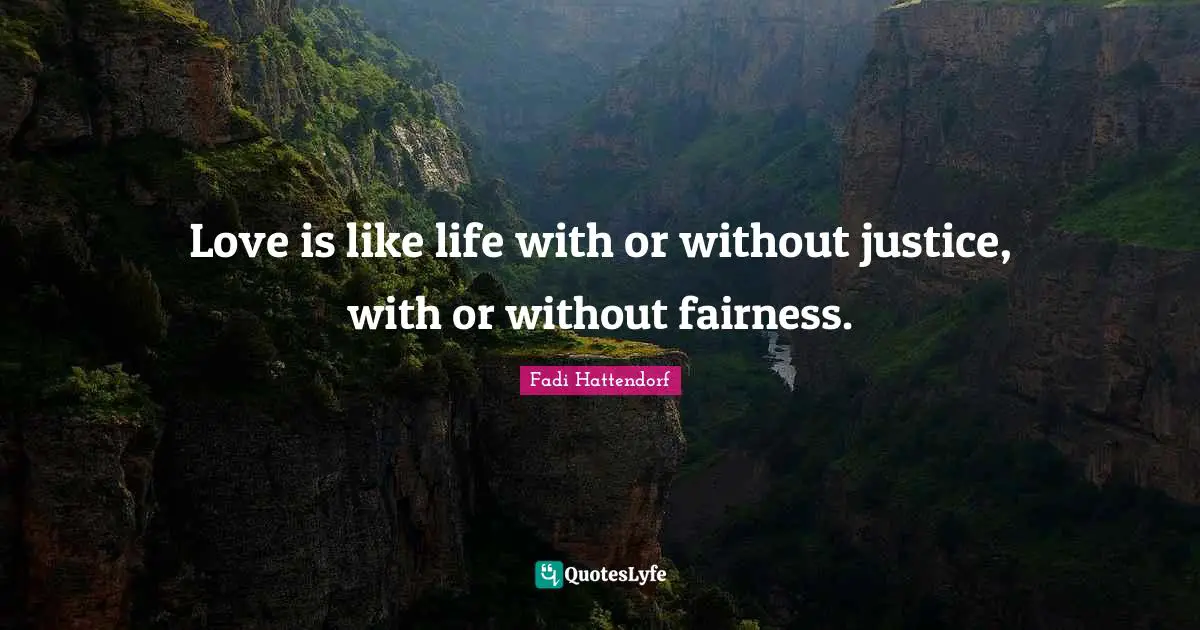 Love is like life with or without justice, with or without fairness.