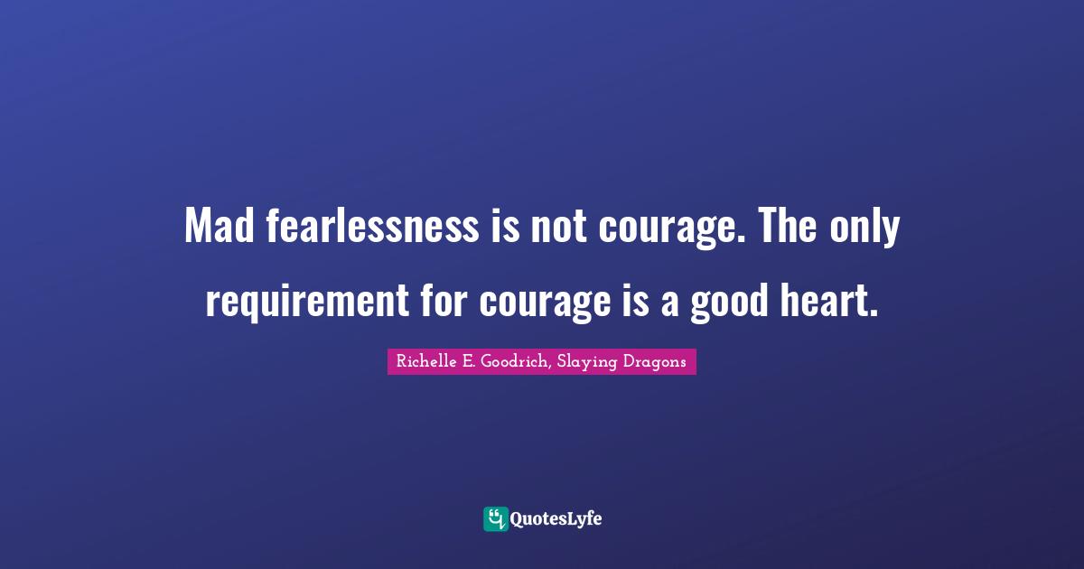 Mad fearlessness is not courage. The only requirement for courage is a good heart.