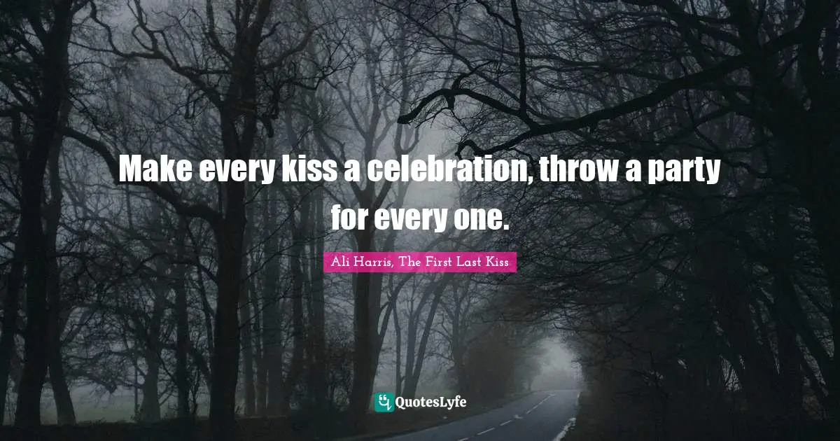 Make every kiss a celebration, throw a party for every one.