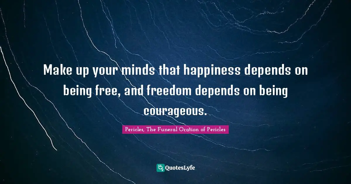 Make up your minds that happiness depends on being free, and freedom depends on being courageous.