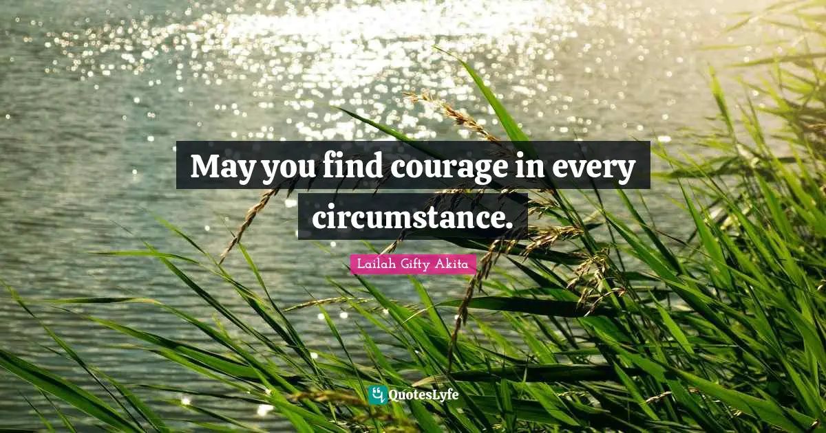 May you find courage in every circumstance.