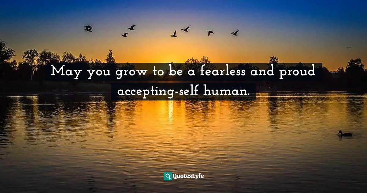 May you grow to be a fearless and proud accepting-self human.